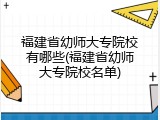 福建省幼师大专院校有哪些(福建省幼师大专院校名单)