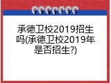 承德卫校2019招生吗(承德卫校2019年是否招生?)