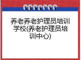 养老养老护理员培训学校(养老护理员培训中心)