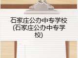 石家庄公办中专学校(石家庄公办中专学校)