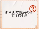 邢台现代职业学校石家庄招生点