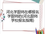 河北学厨师在哪报名学厨师的(河北厨师学校报名指南)