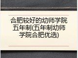 合肥较好的幼师学院五年制(五年制幼师学院合肥优选)