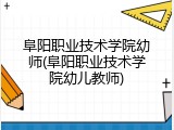 阜阳职业技术学院幼师(阜阳职业技术学院幼儿教师)