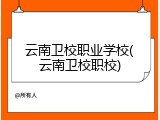 云南卫校职业学校(云南卫校职校)