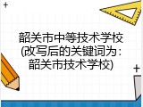 韶关市中等技术学校(改写后的关键词为：韶关市技术学校)