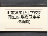 山东煤炭卫生学校新闻(山东煤炭卫生学校新闻)