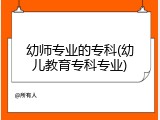幼师专业的专科(幼儿教育专科专业)