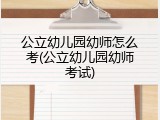 公立幼儿园幼师怎么考(公立幼儿园幼师考试)