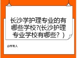 长沙学护理专业的有哪些学校?(长沙护理专业学校有哪些？)