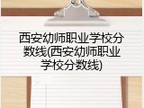 西安幼师职业学校分数线(西安幼师职业学校分数线)