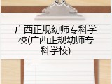 广西正规幼师专科学校(广西正规幼师专科学校)