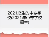 2021招生的中专学校(2021年中专学校招生)