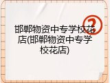 邯郸物资中专学校花店(邯郸物资中专学校花店)