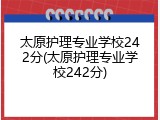 太原护理专业学校242分(太原护理专业学校242分)