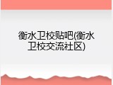 衡水卫校贴吧(衡水卫校交流社区)