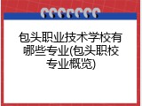 包头职业技术学校有哪些专业(包头职校专业概览)