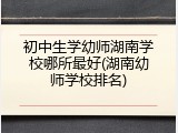 初中生学幼师湖南学校哪所最好(湖南幼师学校排名)