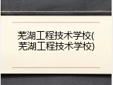 芜湖工程技术学校(芜湖工程技术学校)