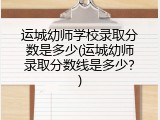 运城幼师学校录取分数是多少(运城幼师录取分数线是多少？)