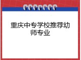 重庆中专学校推荐幼师专业