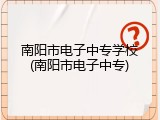 南阳市电子中专学校(南阳市电子中专)