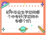 初中毕业生学幼师哪个中专好(学幼师中专哪个好)