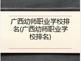 广西幼师职业学校排名(广西幼师职业学校排名)
