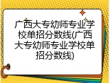 广西大专幼师专业学校单招分数线(广西大专幼师专业学校单招分数线)
