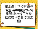 衡水焊工学校有哪些专业-学焊接技术-培训班(衡水焊工学校焊接技术专业培训课程)