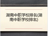 湖南中职学校排名(湖南中职学校排名)