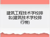 建筑工程技术学校排名(建筑技术学校排行榜)