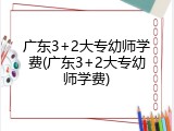 广东3+2大专幼师学费(广东3+2大专幼师学费)