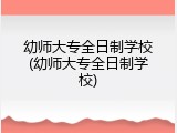幼师大专全日制学校(幼师大专全日制学校)