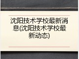 沈阳技术学校最新消息(沈阳技术学校最新动态)