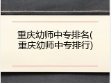 重庆幼师中专排名(重庆幼师中专排行)