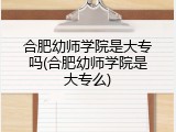 合肥幼师学院是大专吗(合肥幼师学院是大专么)
