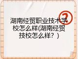 湖南经贸职业技术学校怎么样(湖南经贸技校怎么样？)