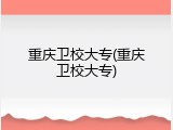重庆卫校大专(重庆卫校大专)
