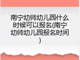 南宁幼师幼儿园什么时候可以报名(南宁幼师幼儿园报名时间)