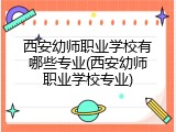 西安幼师职业学校有哪些专业(西安幼师职业学校专业)