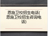 恩施卫校招生电话(恩施卫校招生咨询电话)