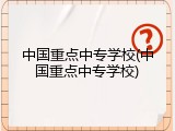 中国重点中专学校(中国重点中专学校)