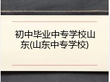 初中毕业中专学校山东(山东中专学校)