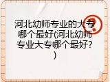 河北幼师专业的大专哪个最好(河北幼师专业大专哪个最好？)