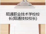 昭通职业技术学校校长(昭通技校校长)