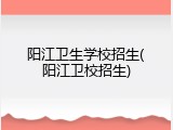 阳江卫生学校招生(阳江卫校招生)