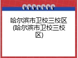 哈尔滨市卫校三校区(哈尔滨市卫校三校区)