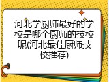 河北学厨师最好的学校是哪个厨师的技校呢(河北最佳厨师技校推荐)