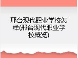 邢台现代职业学校怎样(邢台现代职业学校概览)
